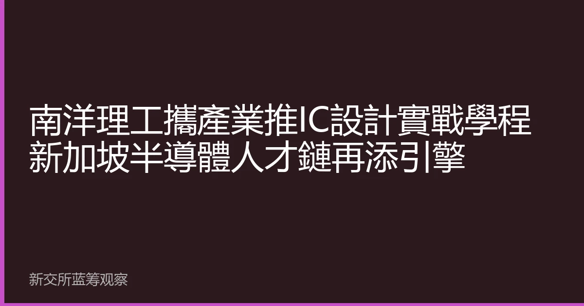 南洋理工攜產業推IC設計實戰學程 新加坡半導體人才鏈再添引擎