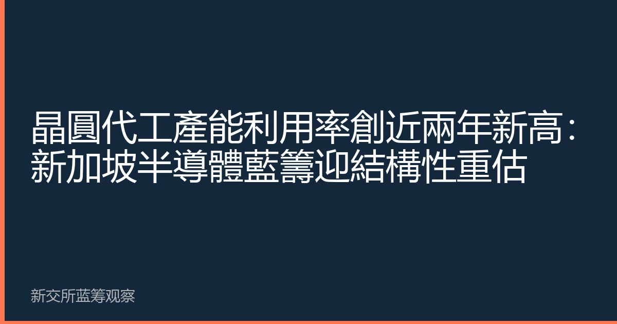 晶圓代工產能利用率創近兩年新高：新加坡半導體藍籌迎結構性重估