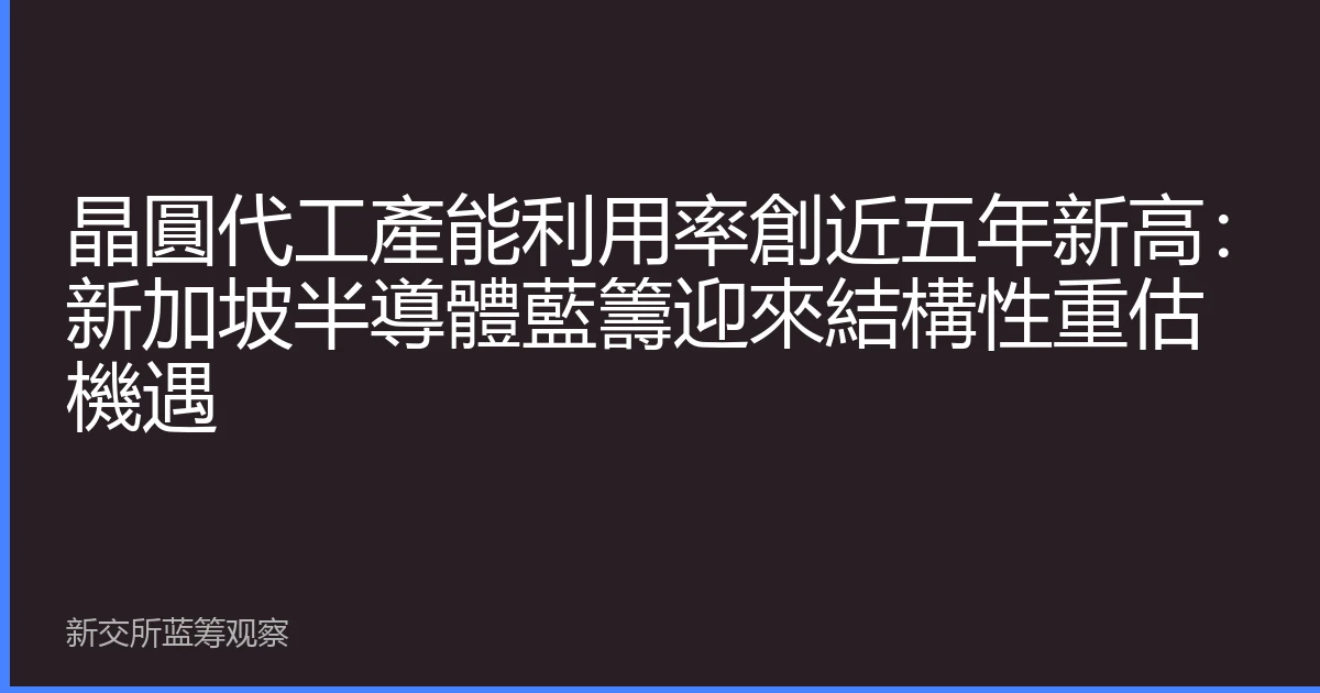晶圓代工產能利用率創近五年新高：新加坡半導體藍籌迎來結構性重估機遇
